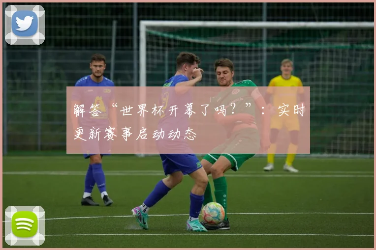 解答“世界杯开幕了吗？”：实时更新赛事启动动态