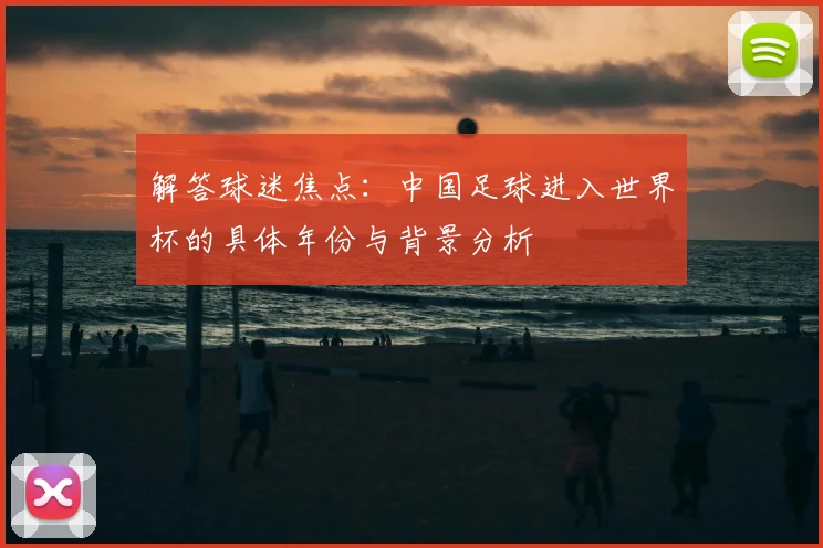 解答球迷焦点：中国足球进入世界杯的具体年份与背景分析
