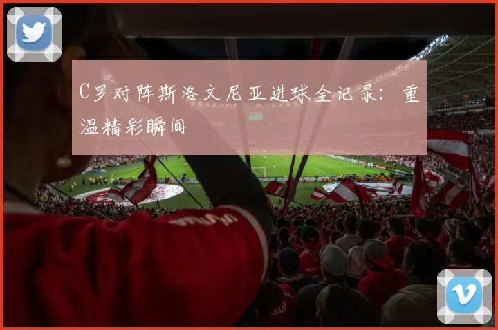 C罗对阵斯洛文尼亚进球全记录：重温精彩瞬间