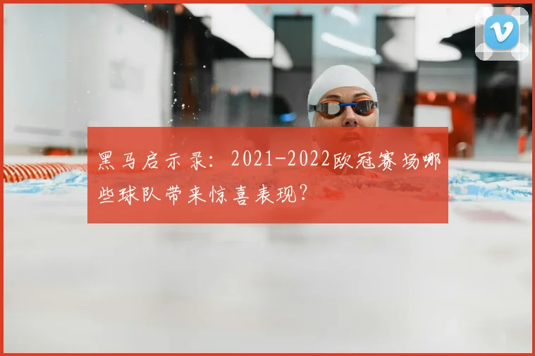 黑马启示录:2021-2022欧冠赛场哪些球队带来惊喜表现?