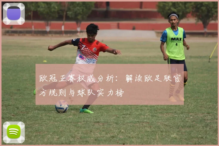 欧冠正赛权威分析：解读欧足联官方规则与球队实力榜