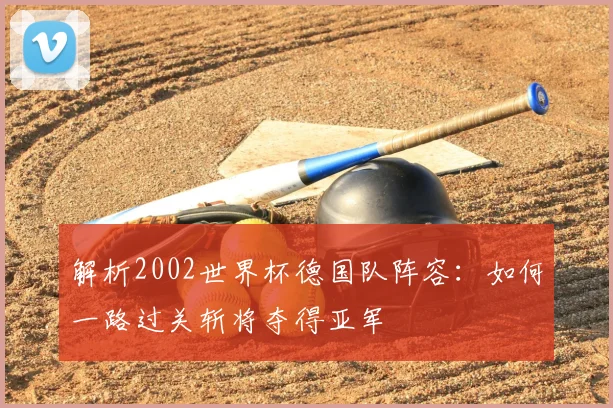 解析2002世界杯德国队阵容：如何一路过关斩将夺得亚军