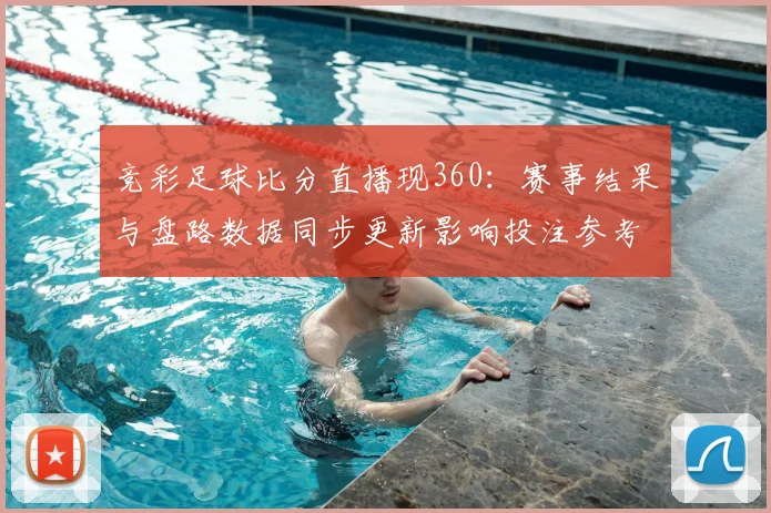 竞彩足球比分直播现360：赛事结果与盘路数据同步更新影响投注参考