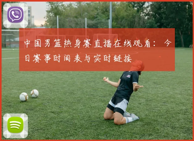 中国男篮热身赛直播在线观看：今日赛事时间表与实时链接