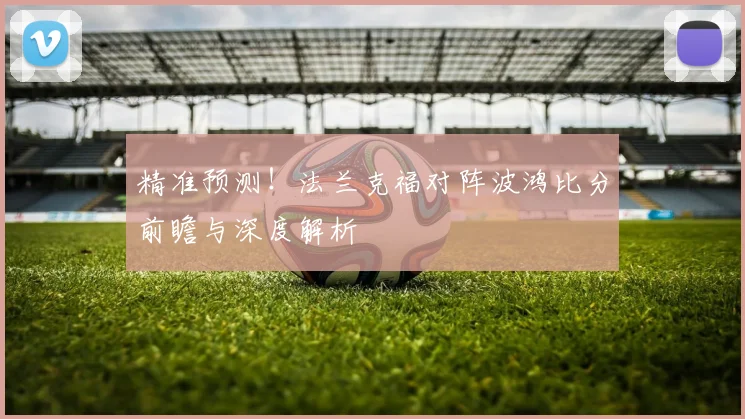 精准预测！法兰克福对阵波鸿比分前瞻与深度解析