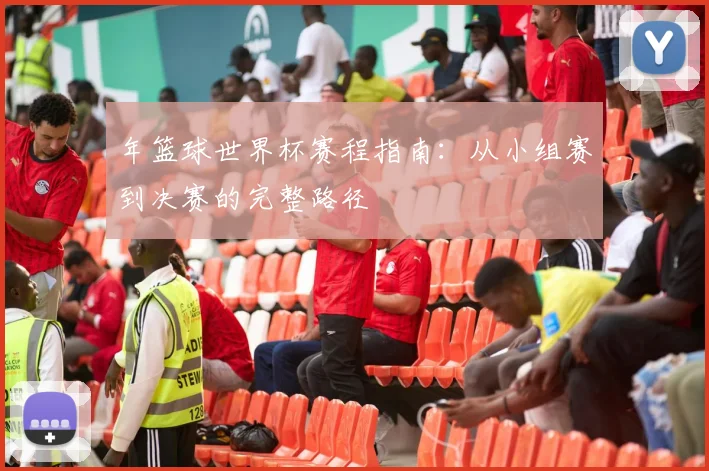 年篮球世界杯赛程指南：从小组赛到决赛的完整路径