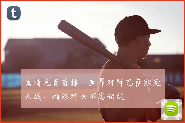 高清免费直播！里昂对阵巴萨欧冠大战，精彩对决不容错过