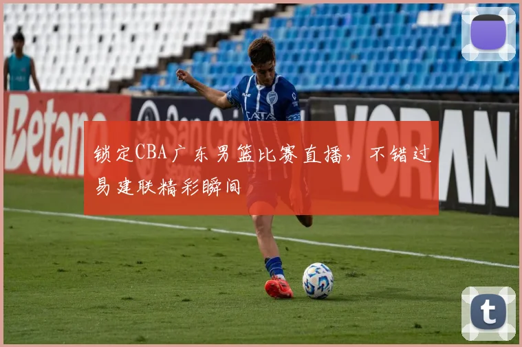 锁定CBA广东男篮比赛直播，不错过易建联精彩瞬间
