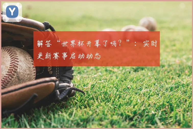 解答“世界杯开幕了吗？”：实时更新赛事启动动态