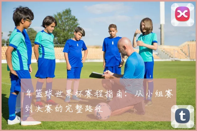 年篮球世界杯赛程指南：从小组赛到决赛的完整路径