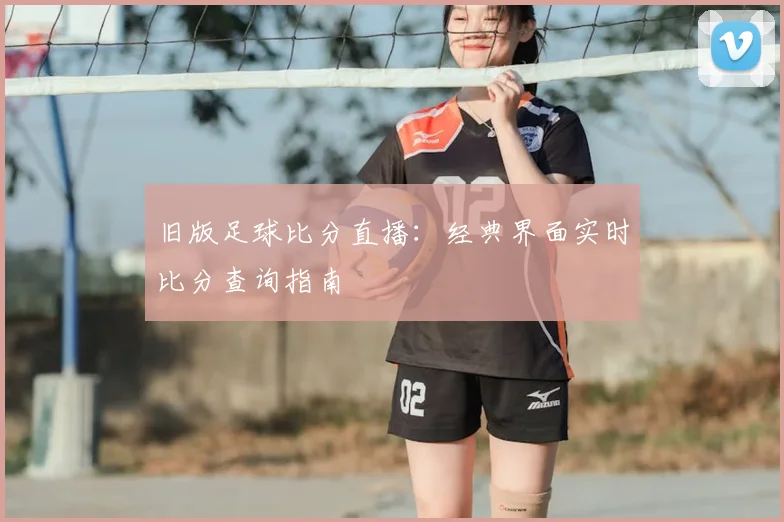 旧版足球比分直播：经典界面实时比分查询指南