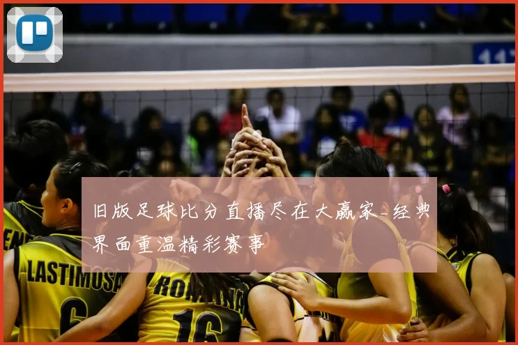 旧版足球比分直播尽在大赢家_经典界面重温精彩赛事