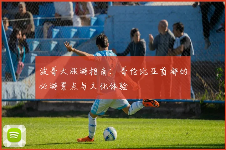 波哥大旅游指南：哥伦比亚首都的必游景点与文化体验