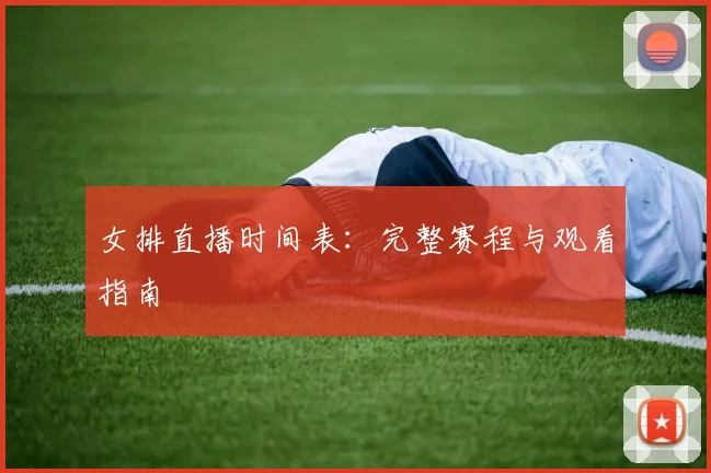女排直播时间表：完整赛程与观看指南