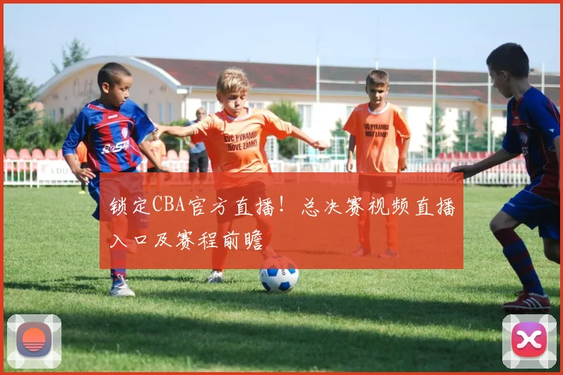 锁定CBA官方直播！总决赛视频直播入口及赛程前瞻