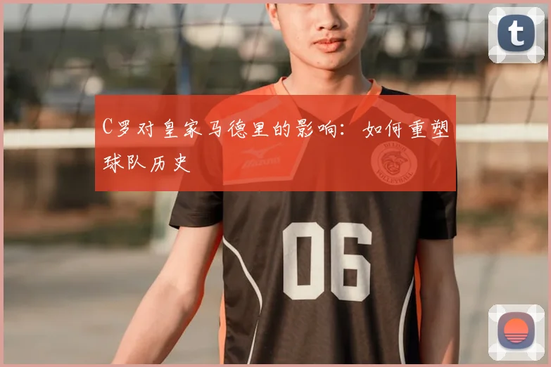 C罗对皇家马德里的影响：如何重塑球队历史