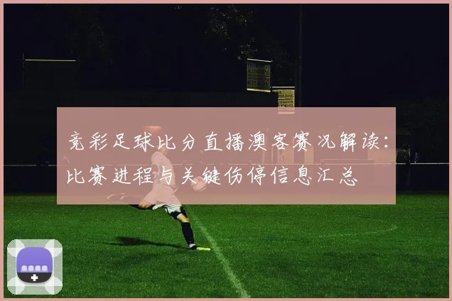 竞彩足球比分直播澳客赛况解读：比赛进程与关键伤停信息汇总