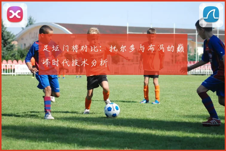 足坛门将对比：托尔多与布冯的巅峰时代技术分析