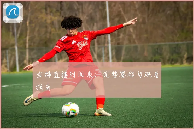 女排直播时间表：完整赛程与观看指南