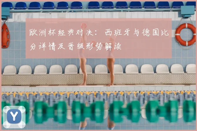 欧洲杯经典对决：西班牙与德国比分详情及晋级形势解读