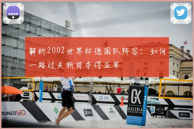 解析2002世界杯德国队阵容：如何一路过关斩将夺得亚军