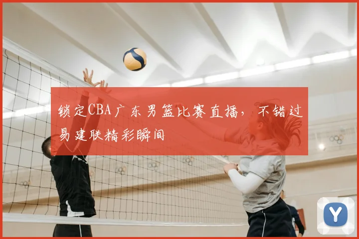 锁定CBA广东男篮比赛直播，不错过易建联精彩瞬间