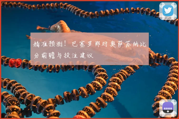 精准预测！巴塞罗那对奥萨苏纳比分前瞻与投注建议