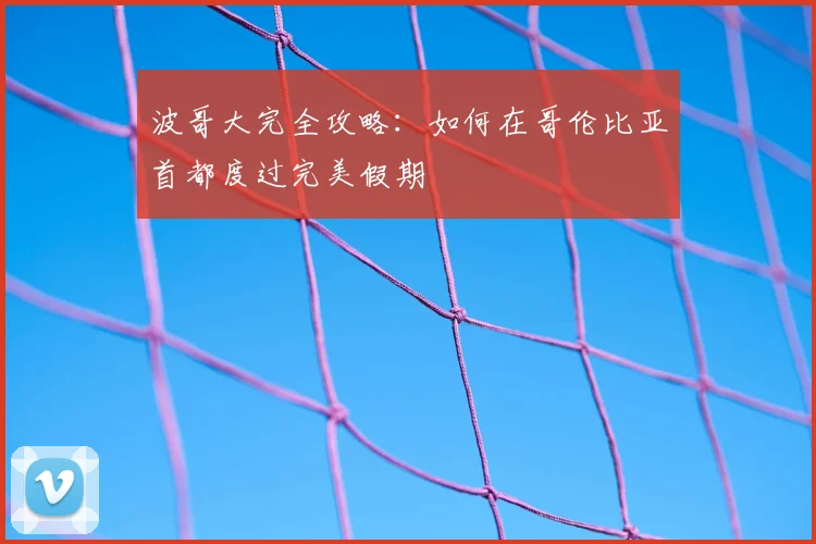 波哥大完全攻略：如何在哥伦比亚首都度过完美假期