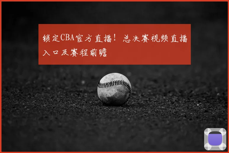 锁定CBA官方直播！总决赛视频直播入口及赛程前瞻