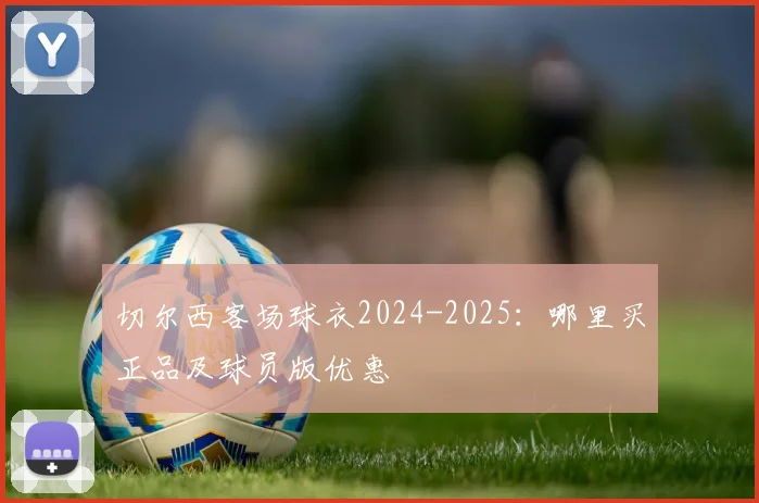切尔西客场球衣2024-2025：哪里买正品及球员版优惠