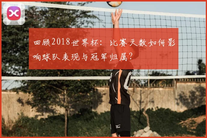回顾2018世界杯：比赛天数如何影响球队表现与冠军归属？