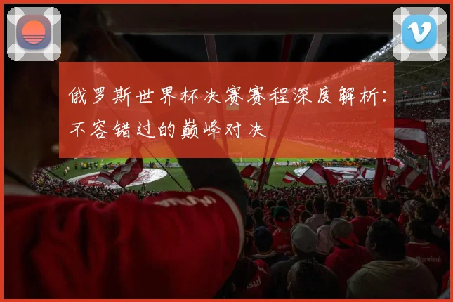 俄罗斯世界杯决赛赛程深度解析：不容错过的巅峰对决