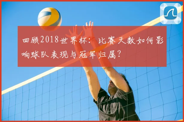 回顾2018世界杯：比赛天数如何影响球队表现与冠军归属？