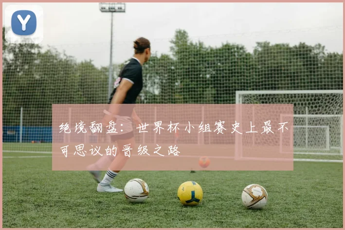 绝境翻盘：世界杯小组赛史上最不可思议的晋级之路