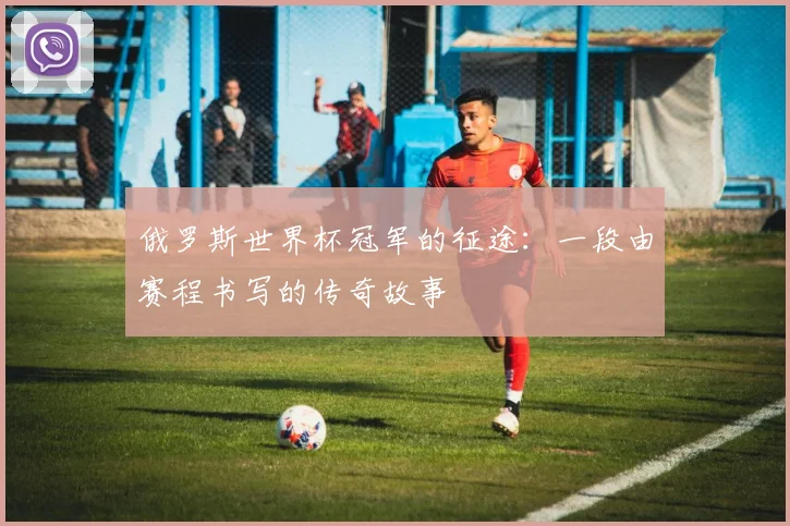 俄罗斯世界杯冠军的征途：一段由赛程书写的传奇故事