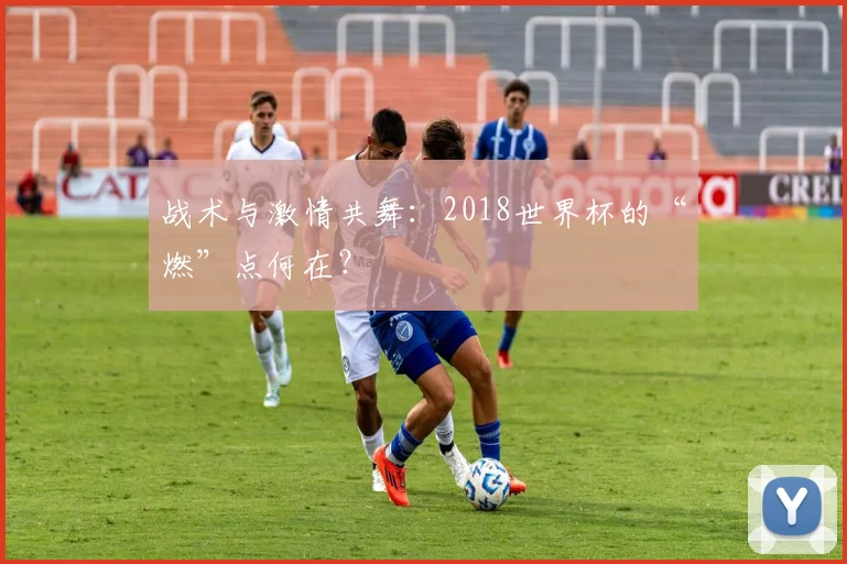 战术与激情共舞：2018世界杯的“燃”点何在？