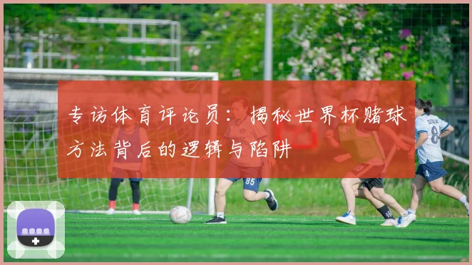 专访体育评论员：揭秘世界杯赌球方法背后的逻辑与陷阱