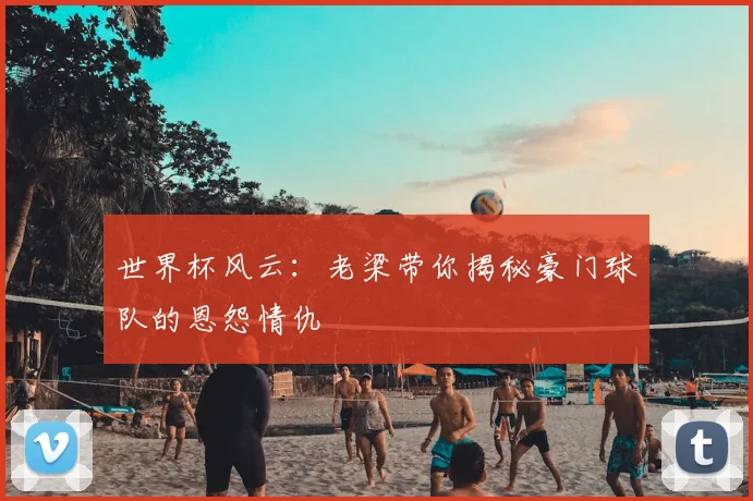 世界杯风云：老梁带你揭秘豪门球队的恩怨情仇