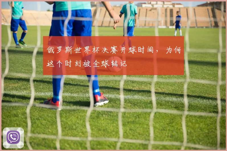 俄罗斯世界杯决赛开球时间，为何这个时刻被全球铭记