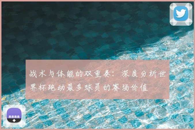 战术与体能的双重奏：深度分析世界杯跑动最多球员的赛场价值