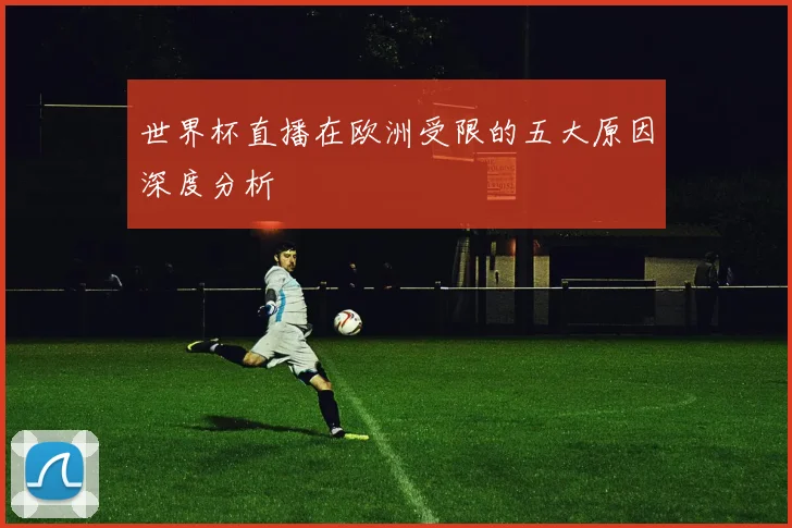 世界杯直播在欧洲受限的五大原因深度分析