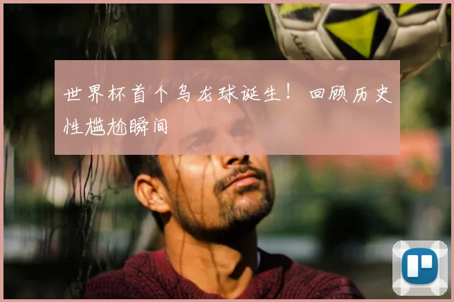 世界杯首个乌龙球诞生！回顾历史性尴尬瞬间