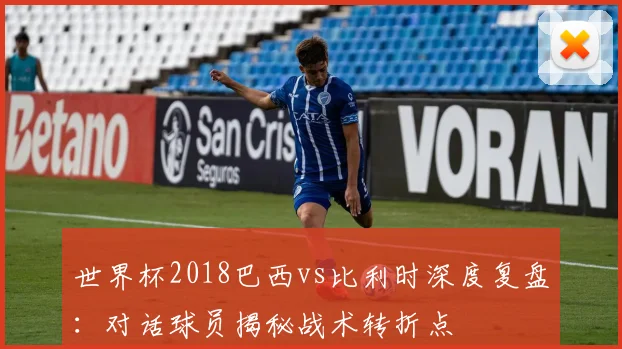 世界杯2018巴西vs比利时深度复盘：对话球员揭秘战术转折点