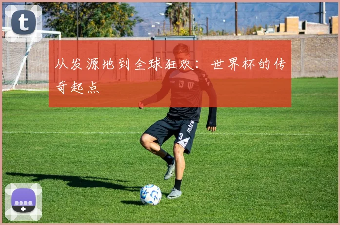 从发源地到全球狂欢：世界杯的传奇起点