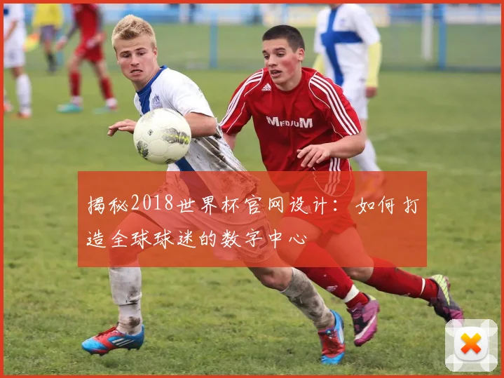 揭秘2018世界杯官网设计：如何打造全球球迷的数字中心