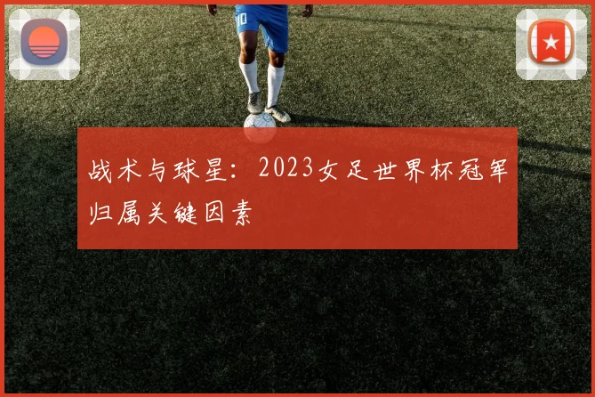 战术与球星：2023女足世界杯冠军归属关键因素